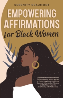 Empowering Affirmations For Black Women: 1000 Daily Positive And Inspirational Affirmations For BIPOC Women To Foster Happiness, Health, Success, Enhance Confidence, And Self-Love