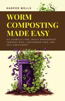 Worm Composting Made Easy: DIY Vermiculture, Waste Management, Compost Bins, Earthworm Care, and Soil Enrichment