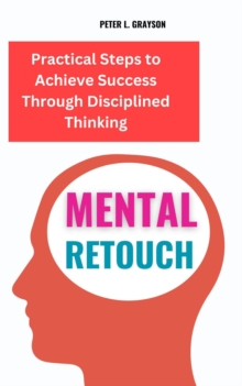 Mental Retouch : Practical Steps to Achieve Success Through Disciplined Thinking