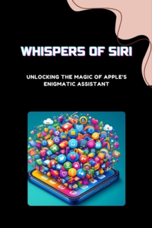 Whispers of Siri: Unlocking the Magic of Apple's Enigmatic Assistant