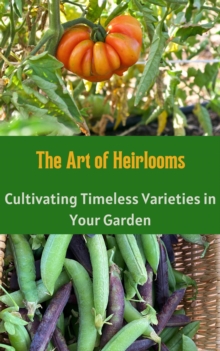 Art of Heirlooms : Cultivating Timeless Varieties in Your Garden