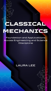 Classical Mechanics Foundation and Applications Across Engineering and Science Discipline