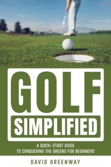 Golf Simplified: A Quick Start Guide To Conquering The Greens For Beginners