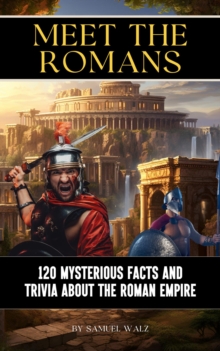 Meet The Romans: 120 Mysterious Facts And Trivia About The Roman Empire