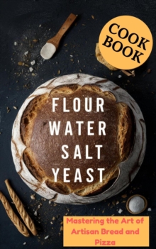 Flour Water Salt Yeast : Mastering the Art of Artisan Bread and Pizza