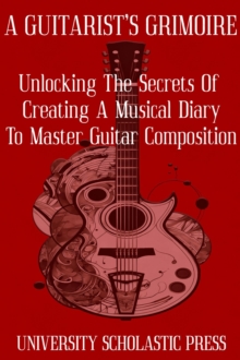 Guitarist's Grimoire: Unlocking The Secrets Of Creating A Musical Diary To Master Guitar Composition