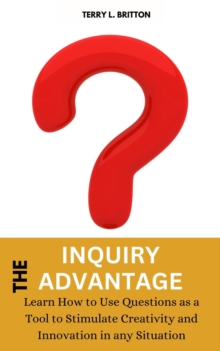 Inquiry Advantage: Learn How to Use Questions as a Tool to Stimulate Creativity and Innovation in Any Situation