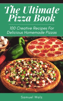 Ultimate Pizza Book, 100 Creative Recipes For Delicious Homemade Pizzas