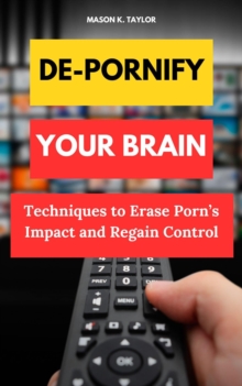 De-Pornify Your Brain: Techniques to Erase Porn's Impact and Regain Control