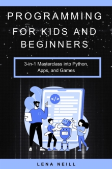 Programming for Kids and Beginners: 3-in-1 Masterclass into Python, Apps, and Games