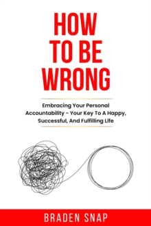 How To Be Wrong: Embracing Your Personal Accountability - Your Key To A Happy, Successful, And Fulfilling Life