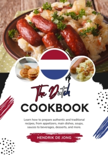 Dutch Cookbook: Learn how to Prepare Authentic and Traditional Recipes, from Appetizers, main Dishes, Soups, Sauces to Beverages, Desserts, and more