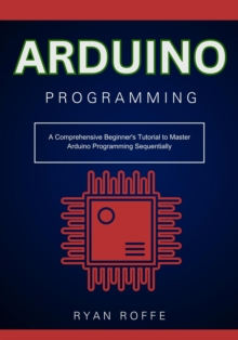 Arduino Programming: A Comprehensive Beginner's Tutorial to Master Arduino Programming Sequentially