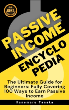 Passive Income Encyclopedia: 100 Beginner-Friendly Ways to Earn Without Working