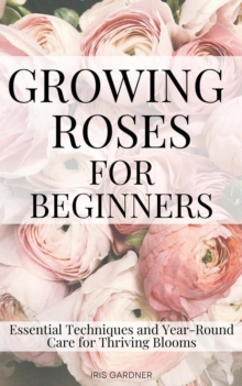 Growing Roses For Beginners: Essential Techniques and Year-Round Care for Thriving Blooms