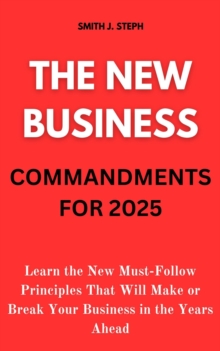 New Business Commandments for 2025: Learn the New Must-Follow Principles That Will Make or Break Your Business in the Years Ahead