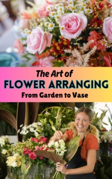 Art of Flower Arranging : From Garden to Vase