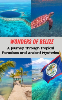 Wonders of Belize : A Journey Through Tropical Paradises and Ancient Mysteries