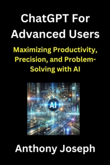 ChatGPT For Advanced Users - Maximizing Productivity, Precision, And Problem-Solving With AI : Series 2