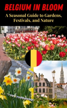 Belgium in Bloom : A Seasonal Guide to Gardens, Festivals, and Nature