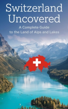 Switzerland Uncovered : A Complete Guide to the Land of Alps and Lakes