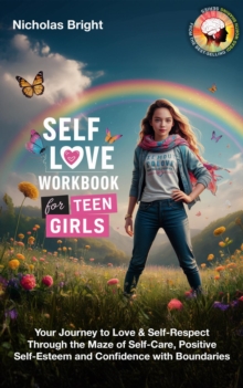 Self-Love Workbook For Teen Girls: Your Journey To Love & Self-Respect Through The Maze Of Self-Care, Positive Self-Esteem And Confidence With Boundaries