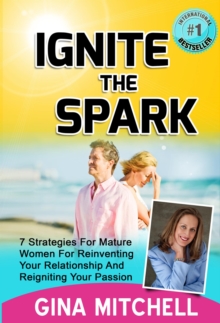 Ignite The Spark: 7 Strategies For Mature Women For Reinventing Your Relationship and Reigniting Your Passion