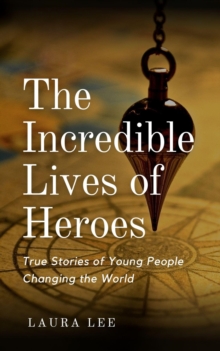 Incredible Lives Of Heroes: True Stories Of Young People Changing The World