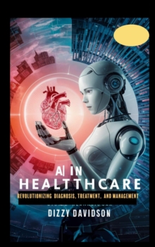 AI in Healthcare: Revolutionizing Diagnosis, Treatment, and Management : Artificial Intelligence AI Revolution, #2