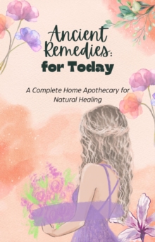 Ancient Remedies For Today: A Complete Home Apothecary For Natural Healing