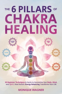 6 Pillars of Chakra Healing: 89 Beginner Techniques & Hacks to Harmonize Your Body, Mind, and Spirit. How Holistic Energy Balancing Transforms Your Life