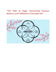 "The Path to Ikigai: Discovering Purpose, Balance, and Fulfillment in Everyday Life"