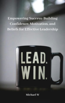 Empowering Success: Building Confidence, Motivation, And Beliefs For Effective Leadership