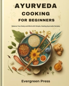 Ayurveda Cooking for Beginners: Balance Your Body and Mind with Simple, Healing Ayurvedic Recipes