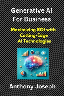 Generative AI For Business -  Maximizing ROI with Cutting-Edge AI Technologies : Series 1