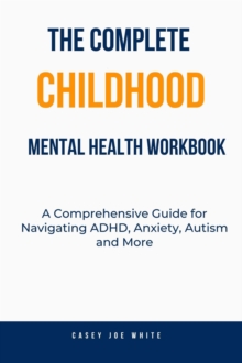 Complete Childhood Mental Health Workbook :A Comprehensive Guide For Navigating ADHD, Anxiety, Autism And More