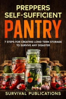 Prepper's Self-Sufficient Pantry  7 Steps for Creating Long-Term Storage to Survive Any Disaster