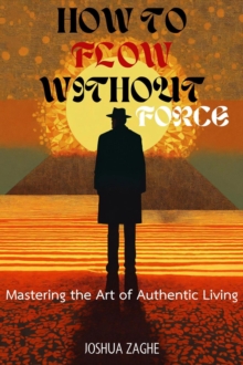 How to Flow Without Force: Mastering the Art of Authentic Living