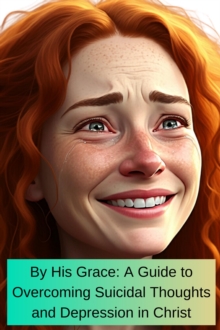 By His Grace A Guide To Overcoming Suicidal Thoughts And Depression In Christ