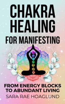 Chakra Healing For Manifesting: From Energy Blockages to Abundant Living