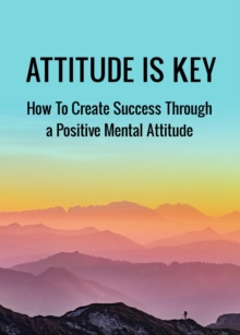 Attitude is Key: How to Create Success Through A Positive Mental Attitude