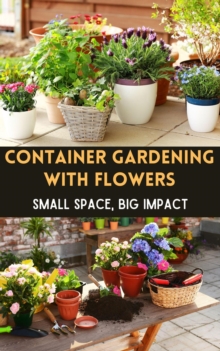 Container Gardening with Flowers : Small Space, Big Impact