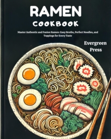 Ramen Cookbook: Master Authentic and Fusion Ramen: Easy Broths, Perfect Noodles, and Toppings for Every Taste