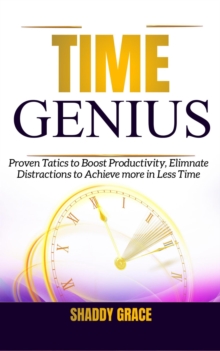 Time Genius Proven Tactics to Boost Productivity, Eliminate Distractions to Achieve More in Less Time