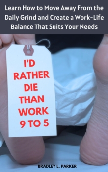 I'd Rather Die Than Work 9 to 5: Learn How to Move Away From the Daily Grind and Create a Work-Life Balance That Suits Your Needs