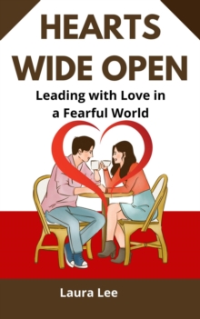 Hearts Wide Open: Leading with Love in a Fearful World