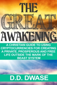 Great Awakening: A Christian Guide To Using Cryptocurrencies For Creating A Private, Prosperous And Free Life Outside The Mark Of The Beast System