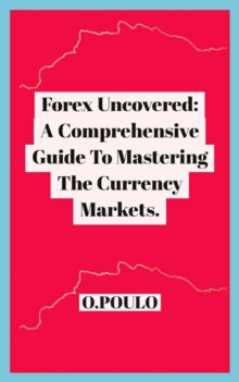 Forex Uncovered: A Comprehensive Guide To Mastering The Currency Markets.