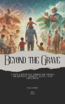 Beyond the Grave: A Son's Journey Through Xhosa Tradition, Spirituality, and Freedom : Getting to know yourself as a South African