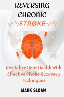 Reversing Chronic Stroke : Revitalize Your Health With Effective Stroke Recovery Techniques